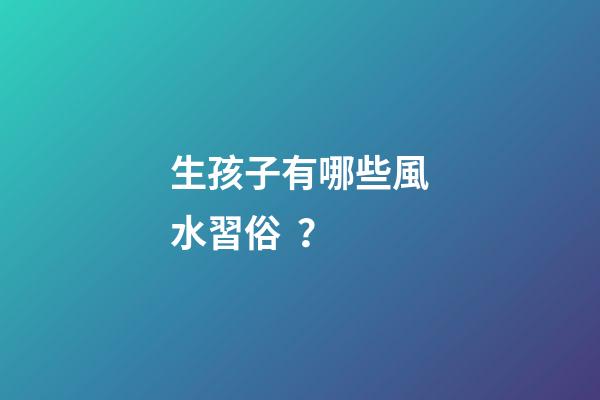 生孩子有哪些風水習俗？